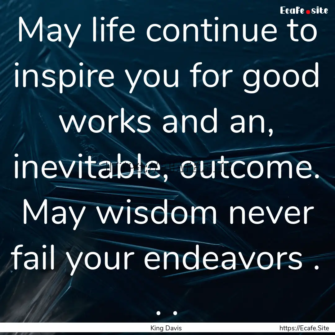 May life continue to inspire you for good.... : Quote by King Davis