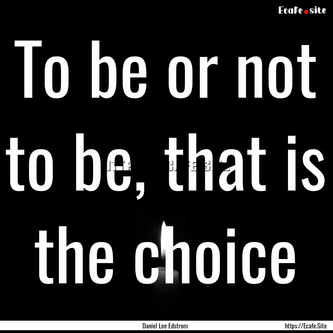 To be or not to be, that is the choice : Quote by Daniel Lee Edstrom