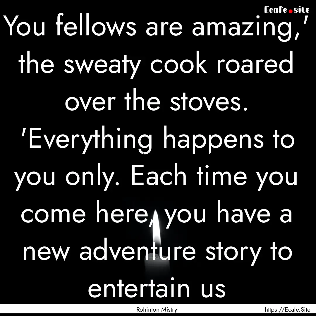 You fellows are amazing,' the sweaty cook.... : Quote by Rohinton Mistry