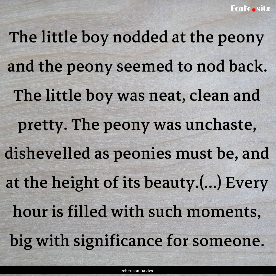 The little boy nodded at the peony and the.... : Quote by Robertson Davies