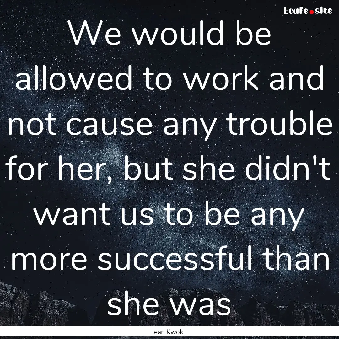 We would be allowed to work and not cause.... : Quote by Jean Kwok