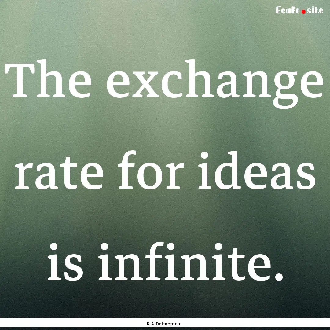 The exchange rate for ideas is infinite. : Quote by R.A.Delmonico