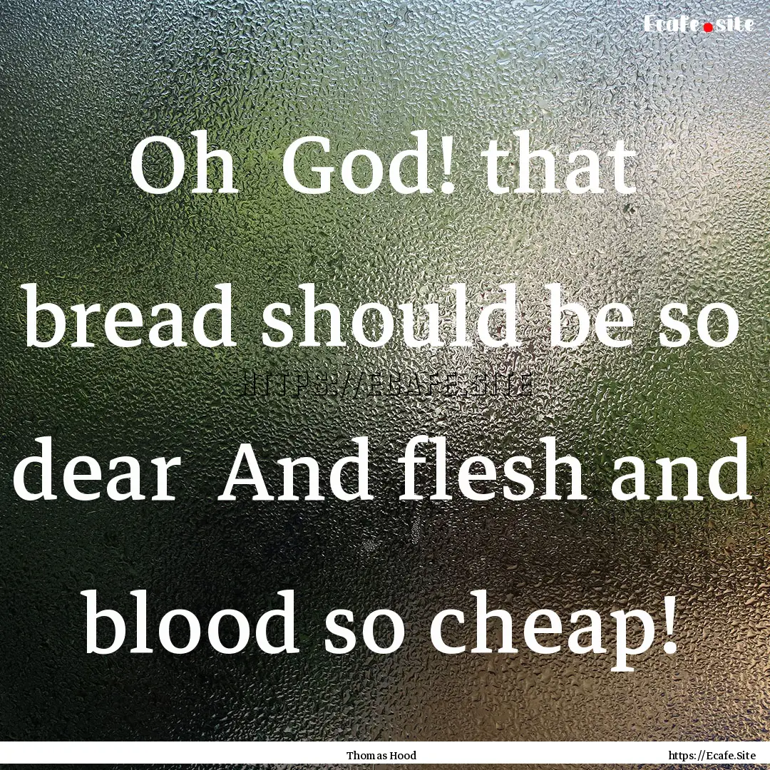 Oh God! that bread should be so dear And.... : Quote by Thomas Hood