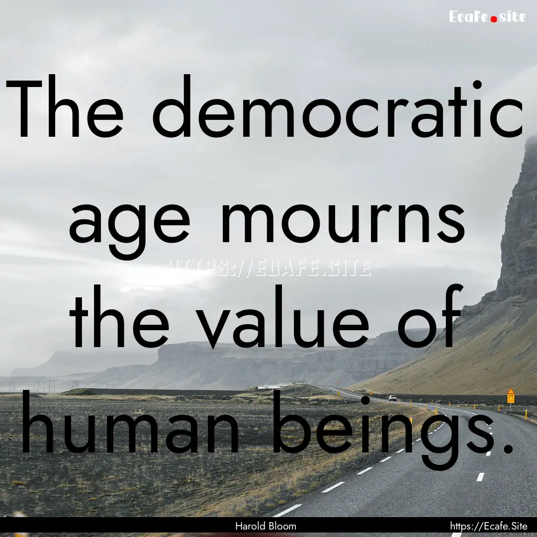 The democratic age mourns the value of human.... : Quote by Harold Bloom