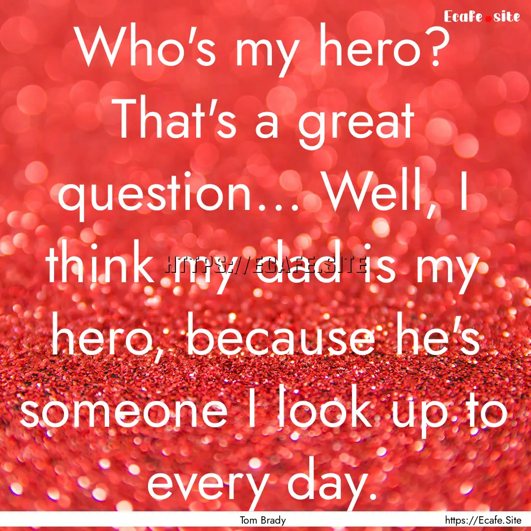 Who's my hero? That's a great question....... : Quote by Tom Brady