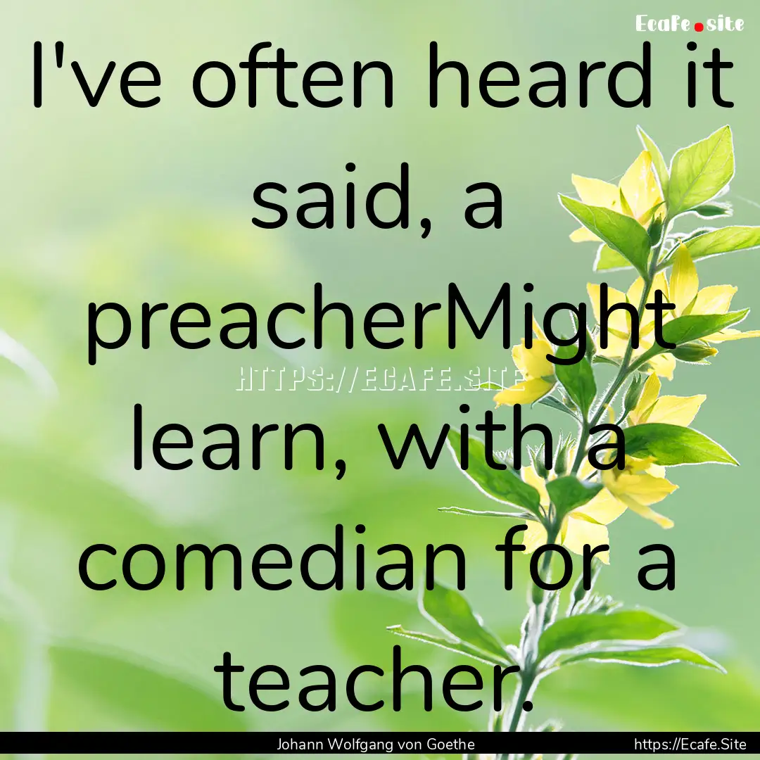 I've often heard it said, a preacherMight.... : Quote by Johann Wolfgang von Goethe