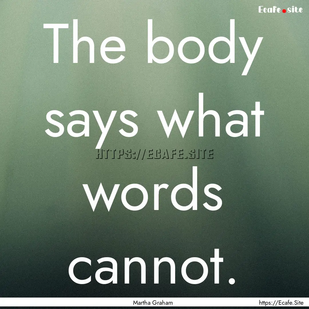 The body says what words cannot. : Quote by Martha Graham