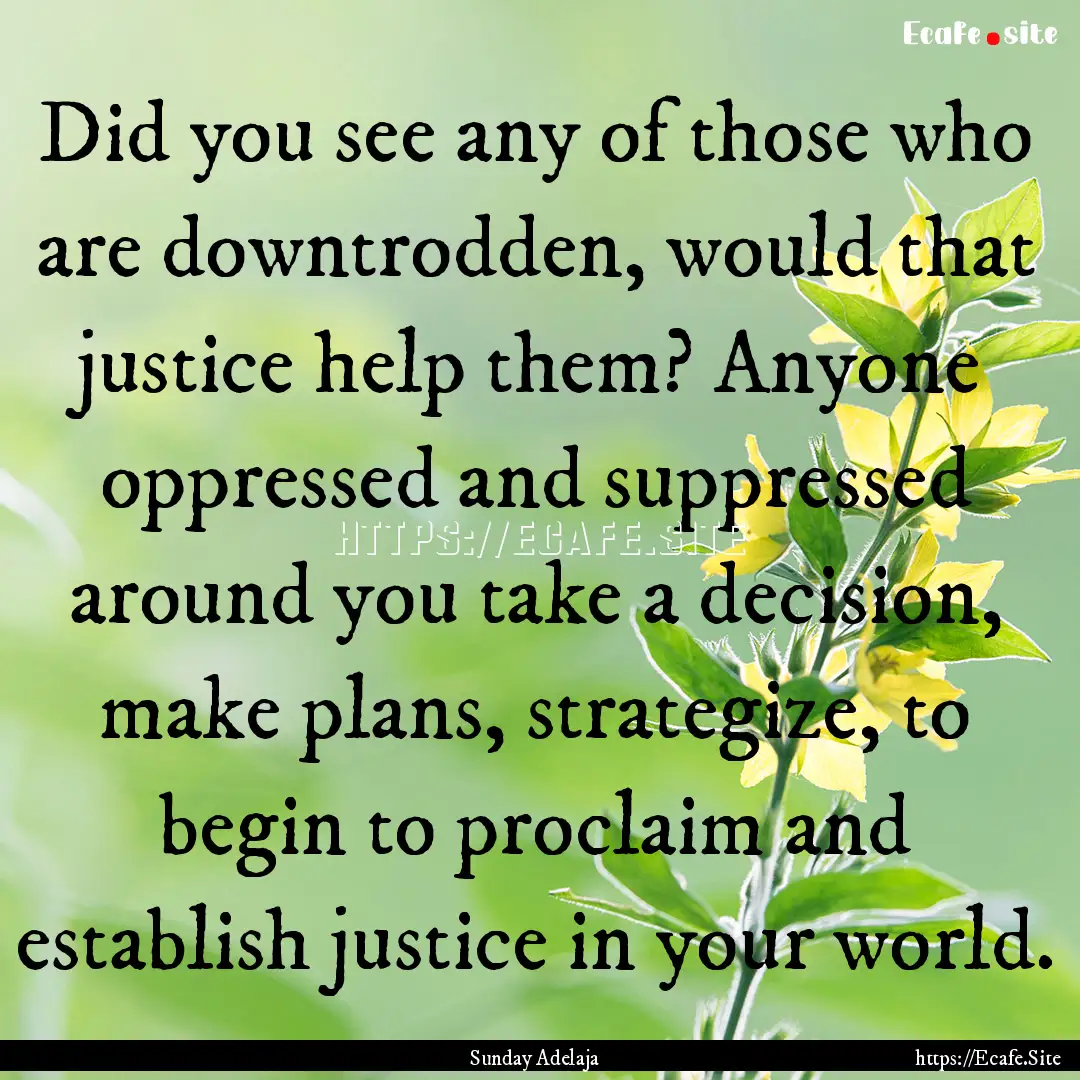 Did you see any of those who are downtrodden,.... : Quote by Sunday Adelaja