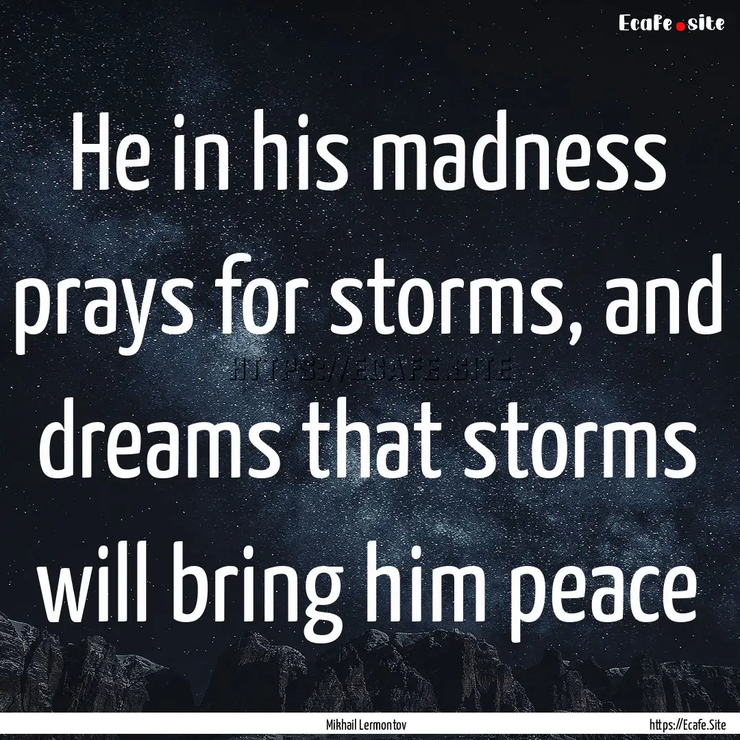 He in his madness prays for storms, and dreams.... : Quote by Mikhail Lermontov