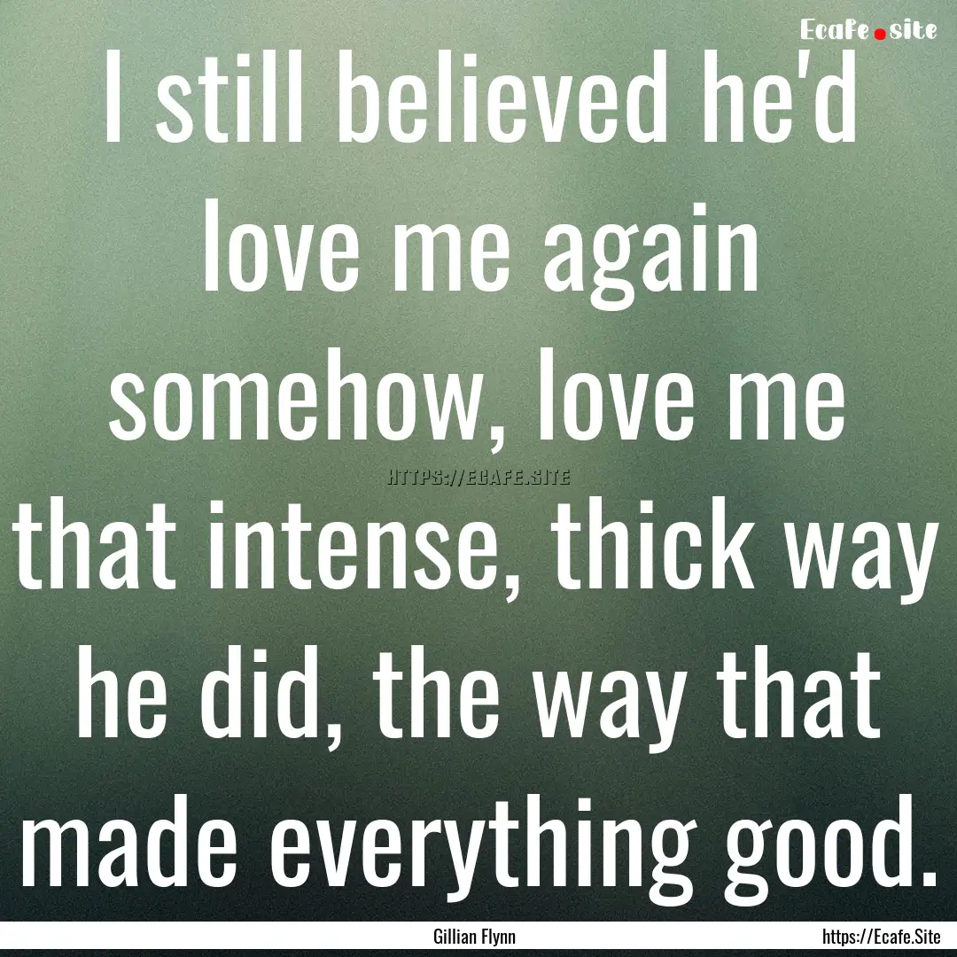 I still believed he'd love me again somehow,.... : Quote by Gillian Flynn