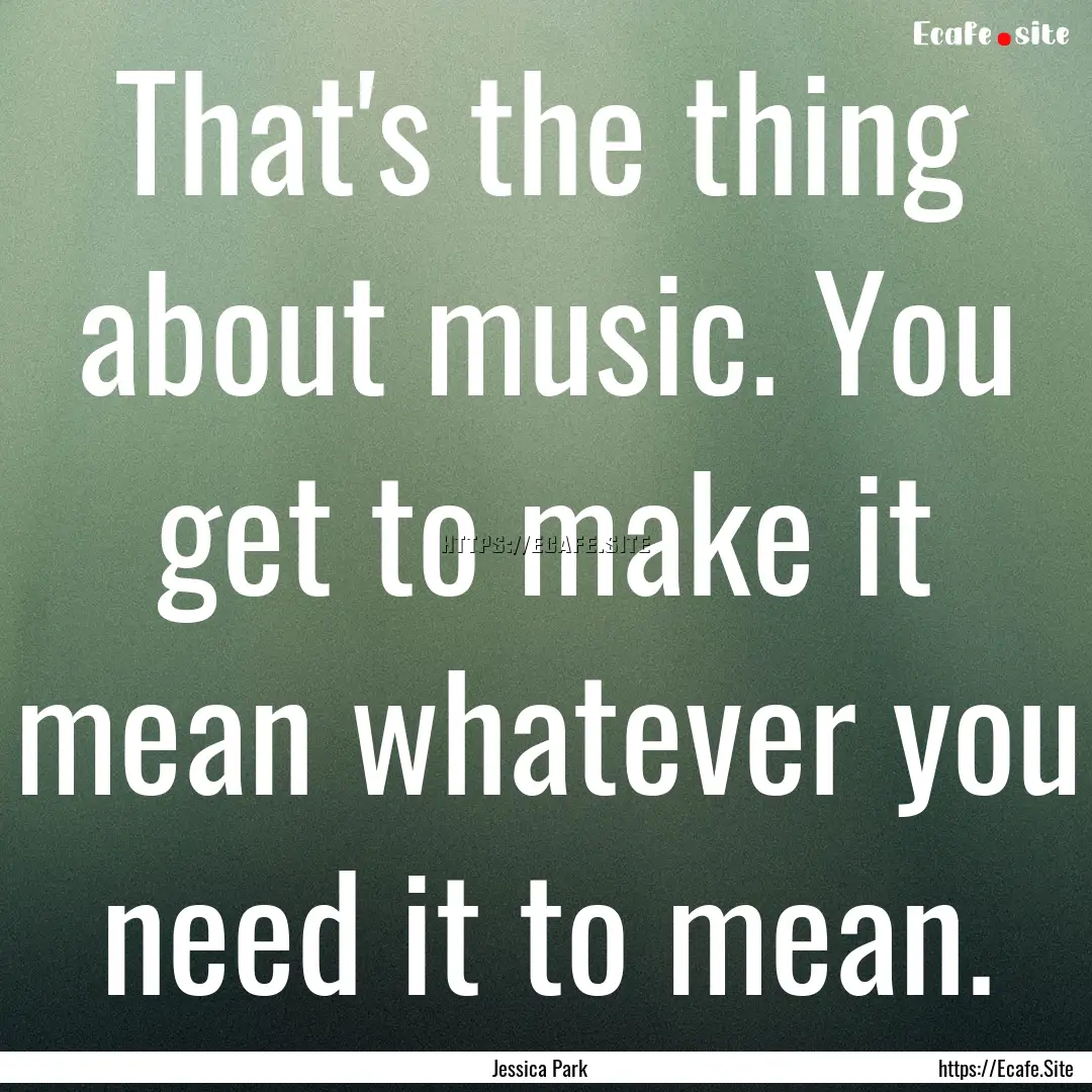 That's the thing about music. You get to.... : Quote by Jessica Park