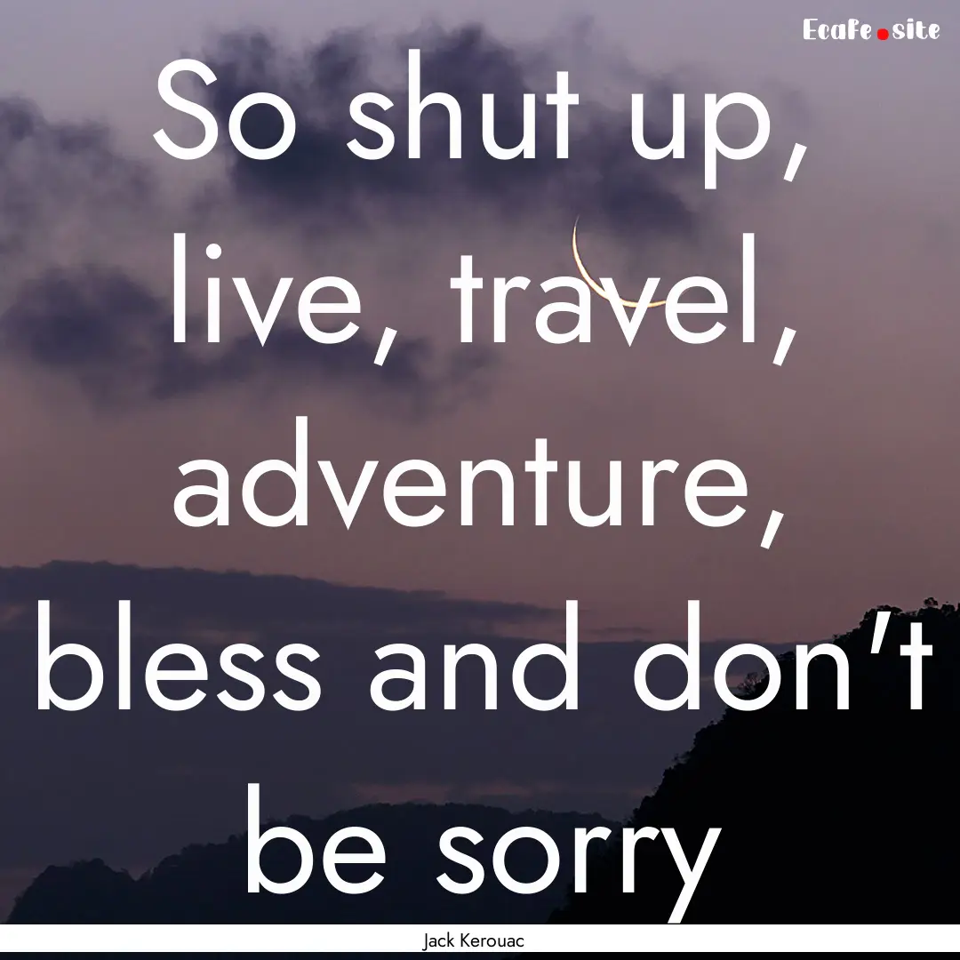 So shut up, live, travel, adventure, bless.... : Quote by Jack Kerouac