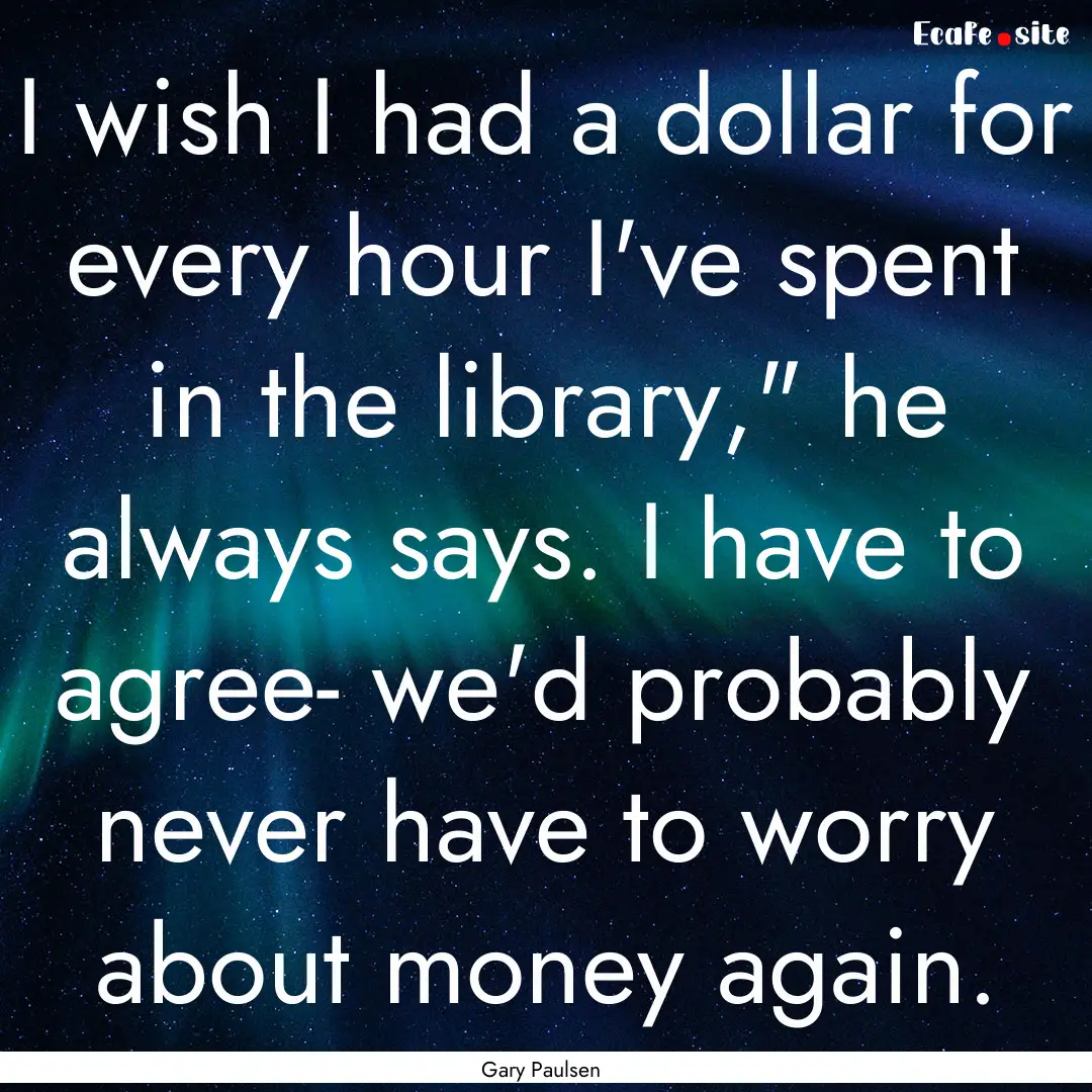 I wish I had a dollar for every hour I've.... : Quote by Gary Paulsen