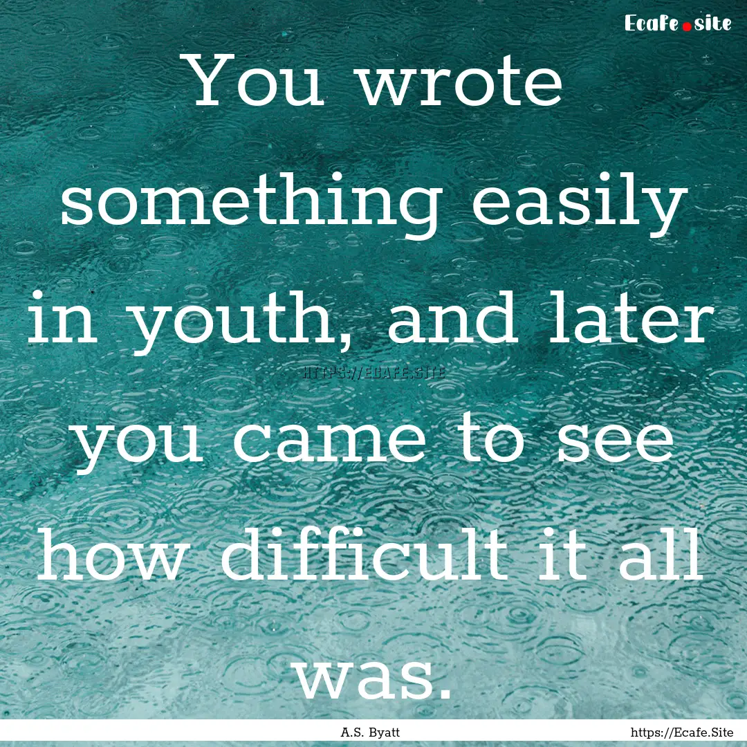 You wrote something easily in youth, and.... : Quote by A.S. Byatt