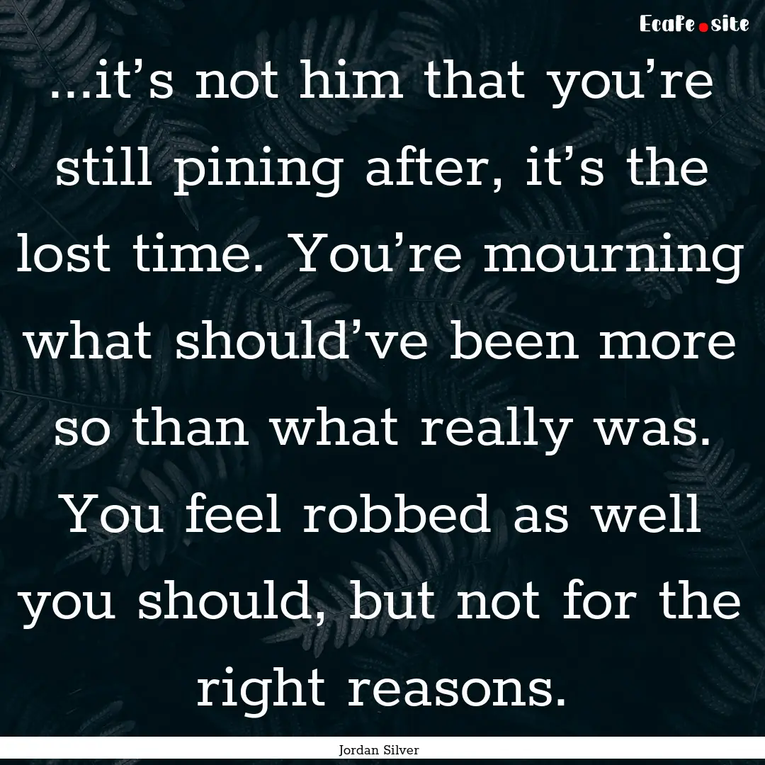 ...it’s not him that you’re still pining.... : Quote by Jordan Silver