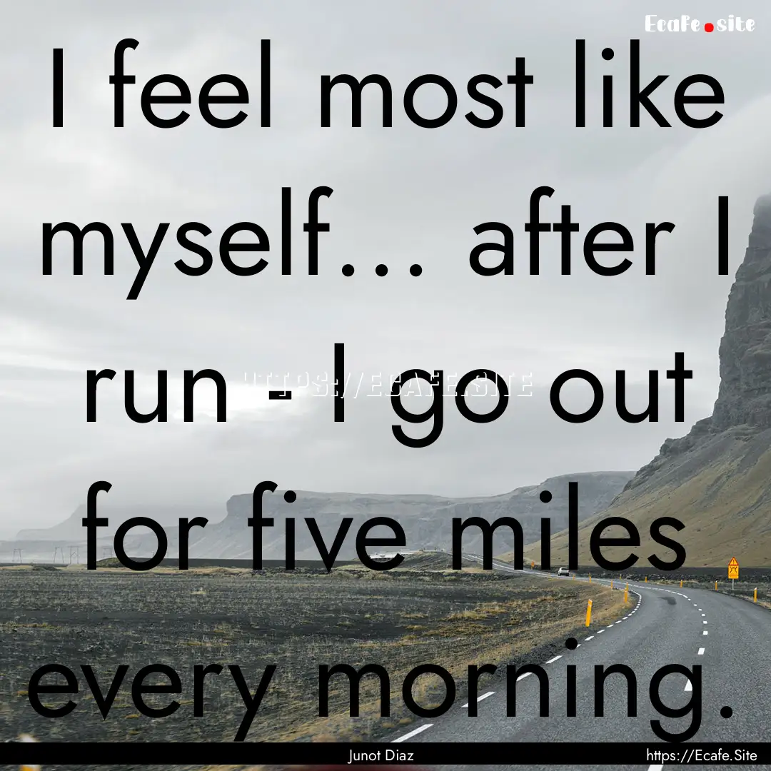 I feel most like myself... after I run -.... : Quote by Junot Diaz