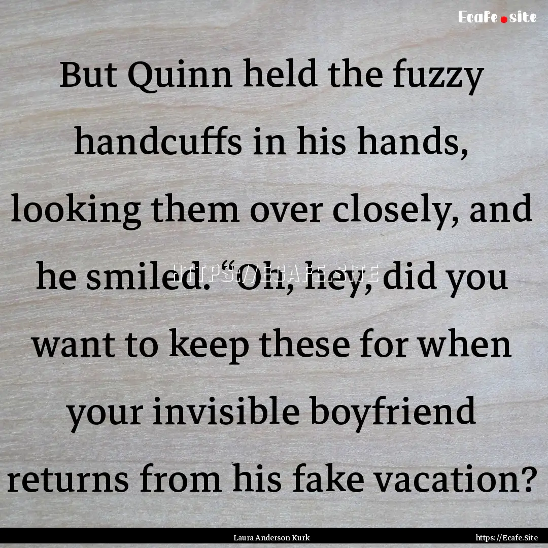 But Quinn held the fuzzy handcuffs in his.... : Quote by Laura Anderson Kurk