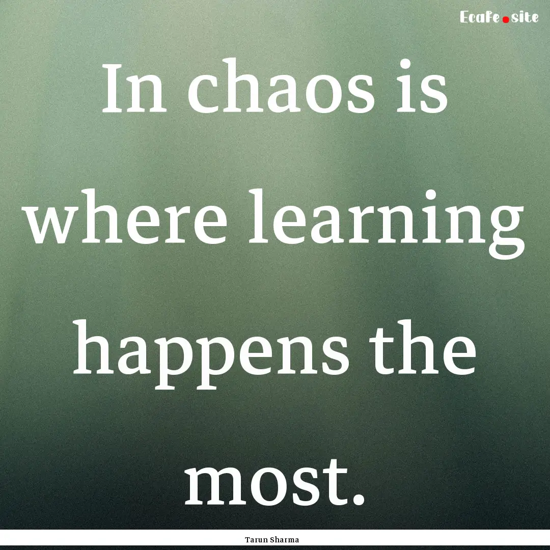 In chaos is where learning happens the most..... : Quote by Tarun Sharma