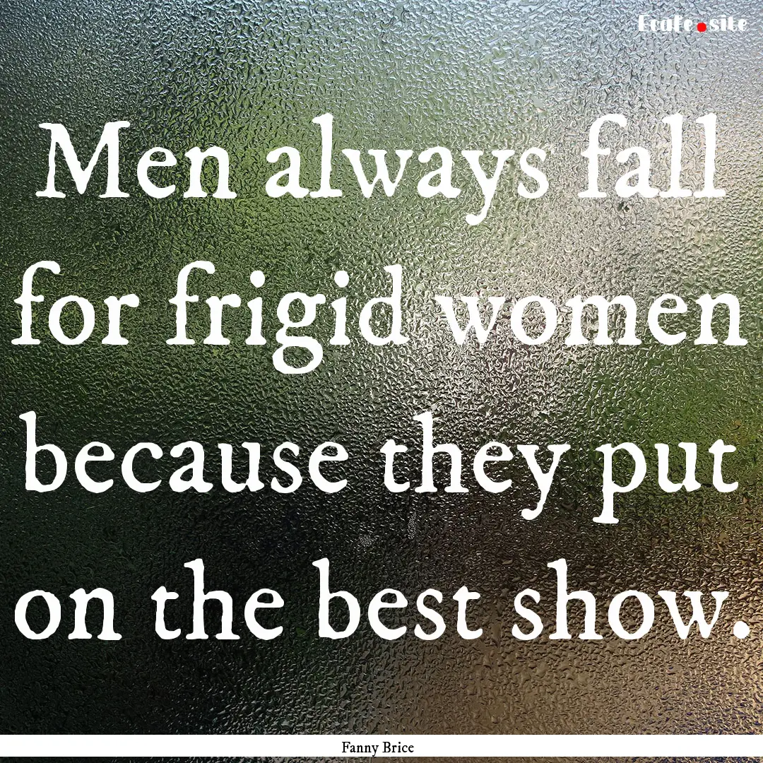 Men always fall for frigid women because.... : Quote by Fanny Brice