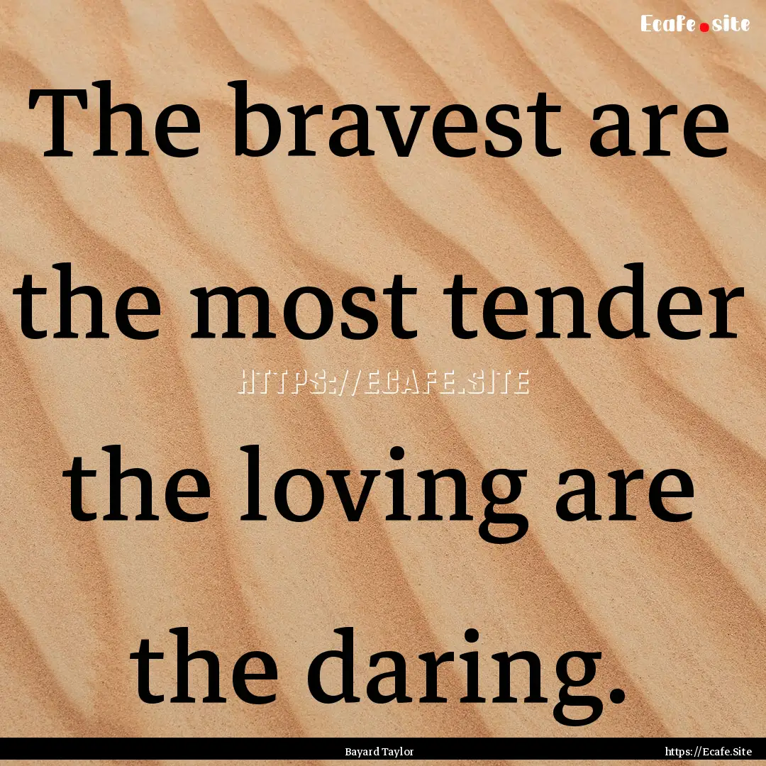 The bravest are the most tender the loving.... : Quote by Bayard Taylor