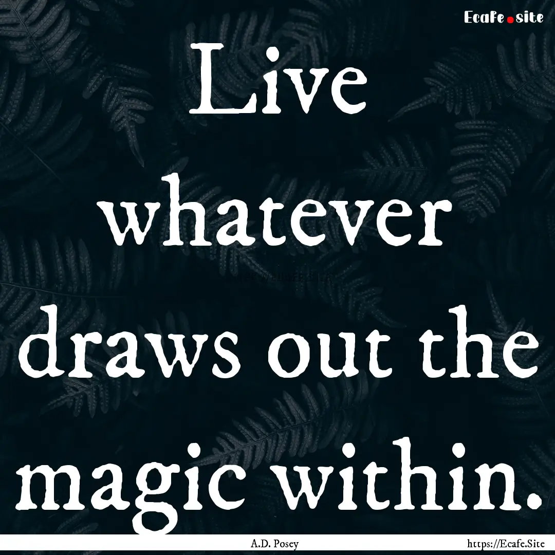 Live whatever draws out the magic within..... : Quote by A.D. Posey