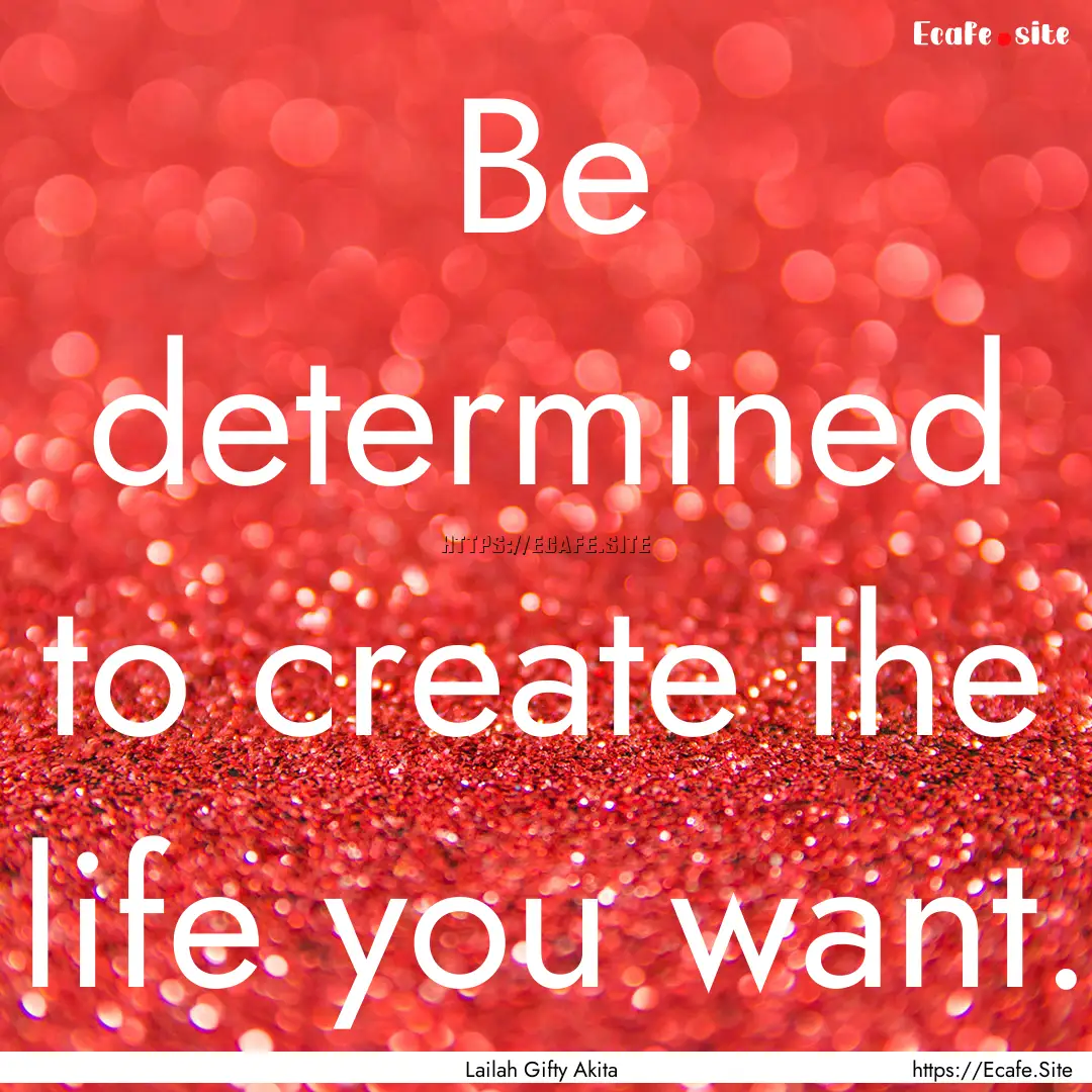 Be determined to create the life you want..... : Quote by Lailah Gifty Akita