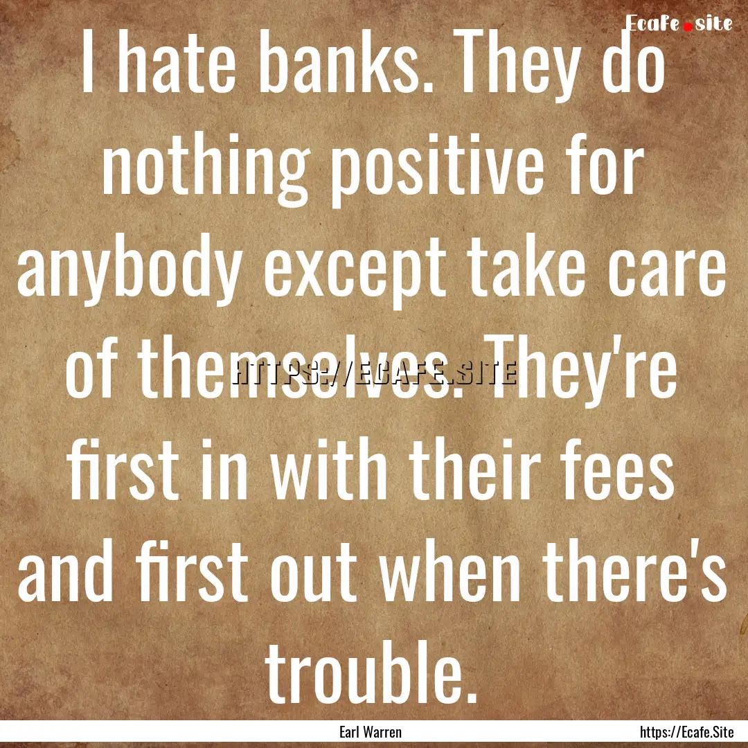 I hate banks. They do nothing positive for.... : Quote by Earl Warren