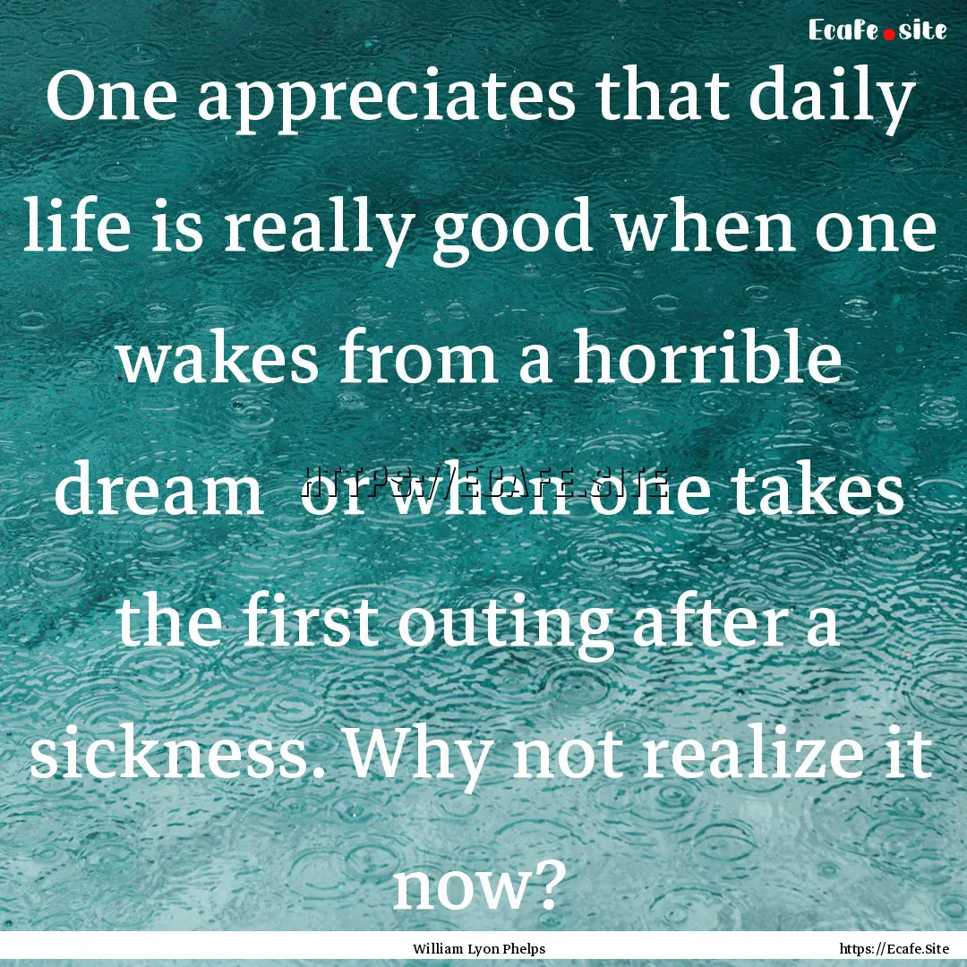 One appreciates that daily life is really.... : Quote by William Lyon Phelps