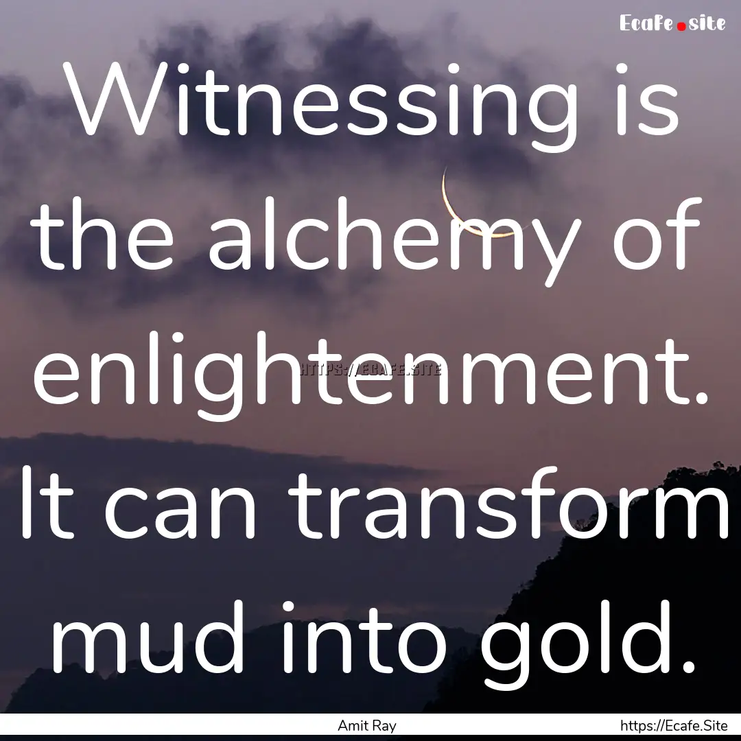 Witnessing is the alchemy of enlightenment..... : Quote by Amit Ray