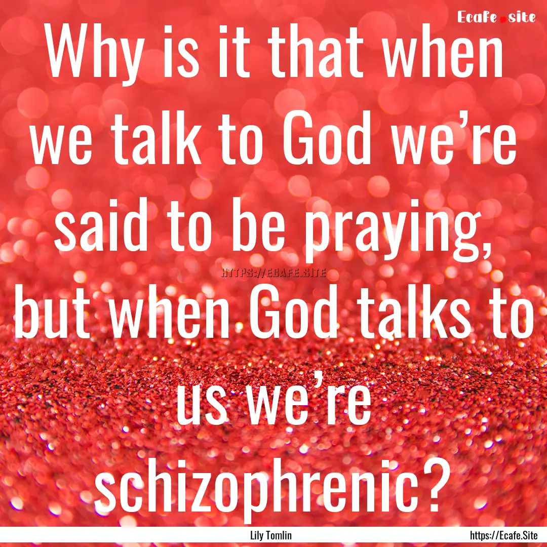 Why is it that when we talk to God we’re.... : Quote by Lily Tomlin