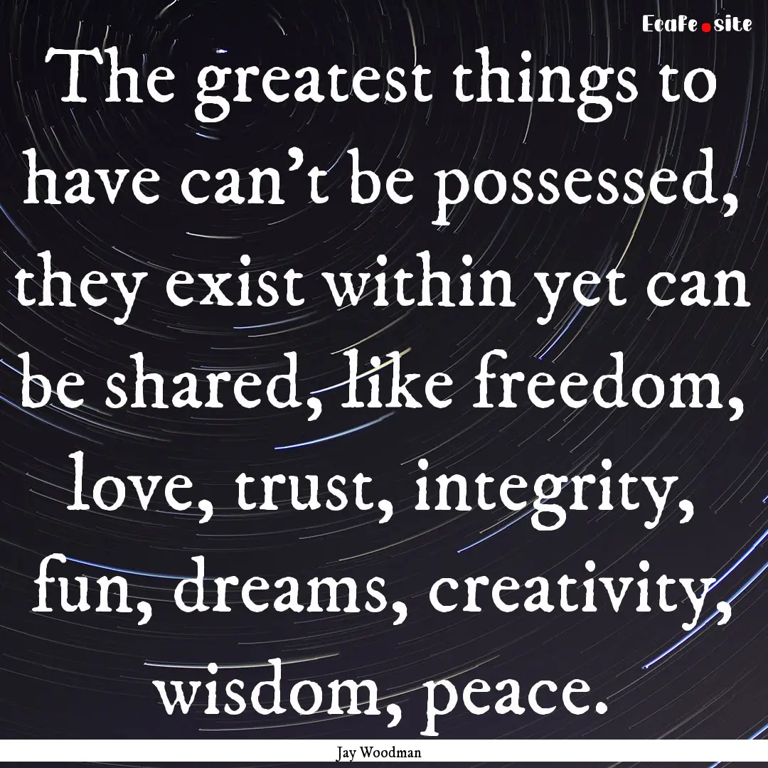 The greatest things to have can't be possessed,.... : Quote by Jay Woodman