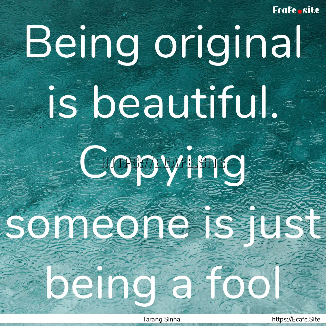 Being original is beautiful. Copying someone.... : Quote by Tarang Sinha