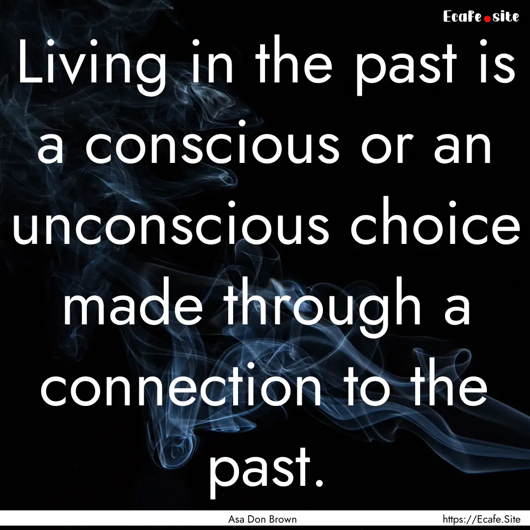 Living in the past is a conscious or an unconscious.... : Quote by Asa Don Brown