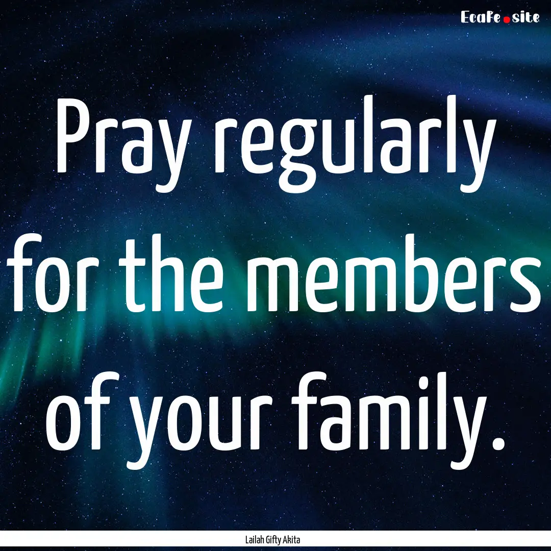 Pray regularly for the members of your family..... : Quote by Lailah Gifty Akita