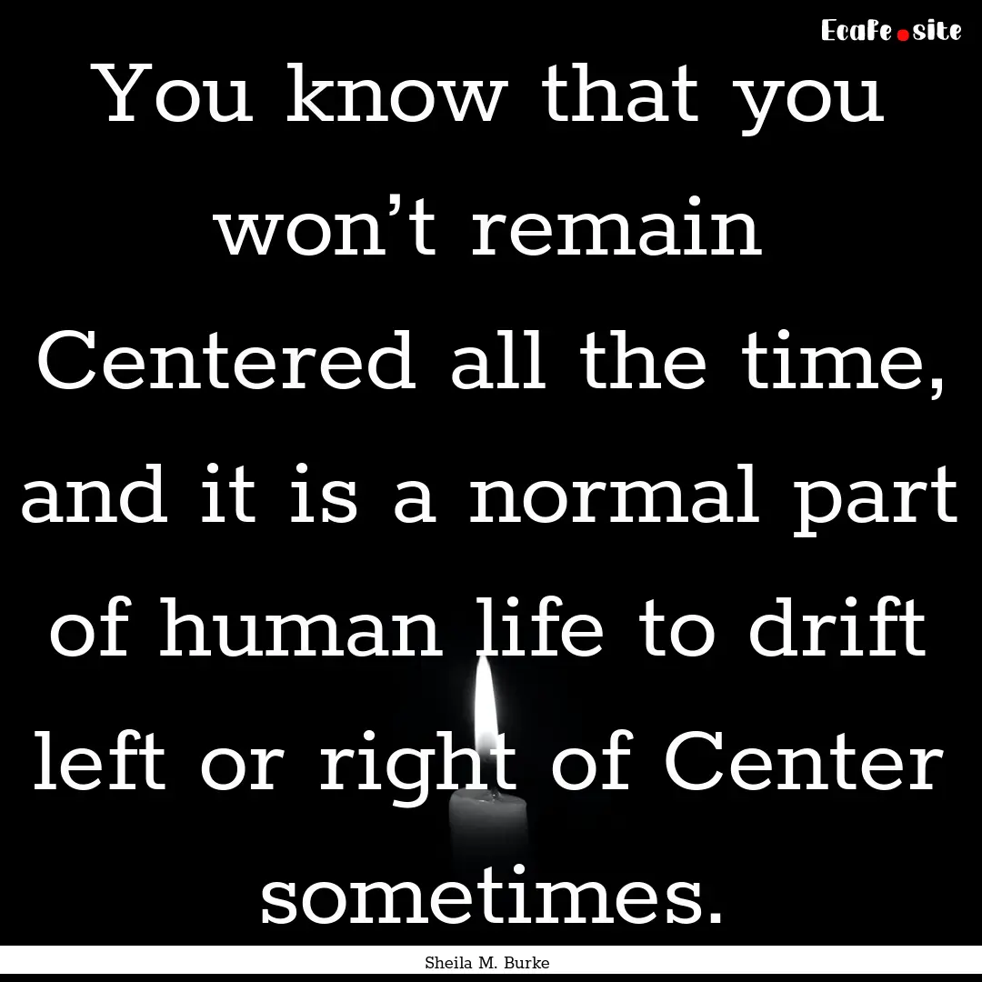 You know that you won’t remain Centered.... : Quote by Sheila M. Burke