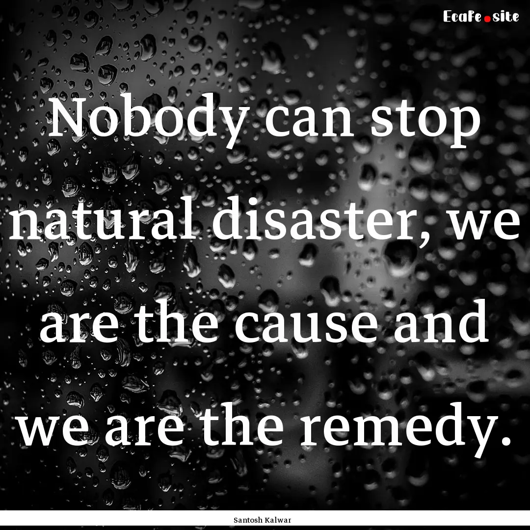 Nobody can stop natural disaster, we are.... : Quote by Santosh Kalwar