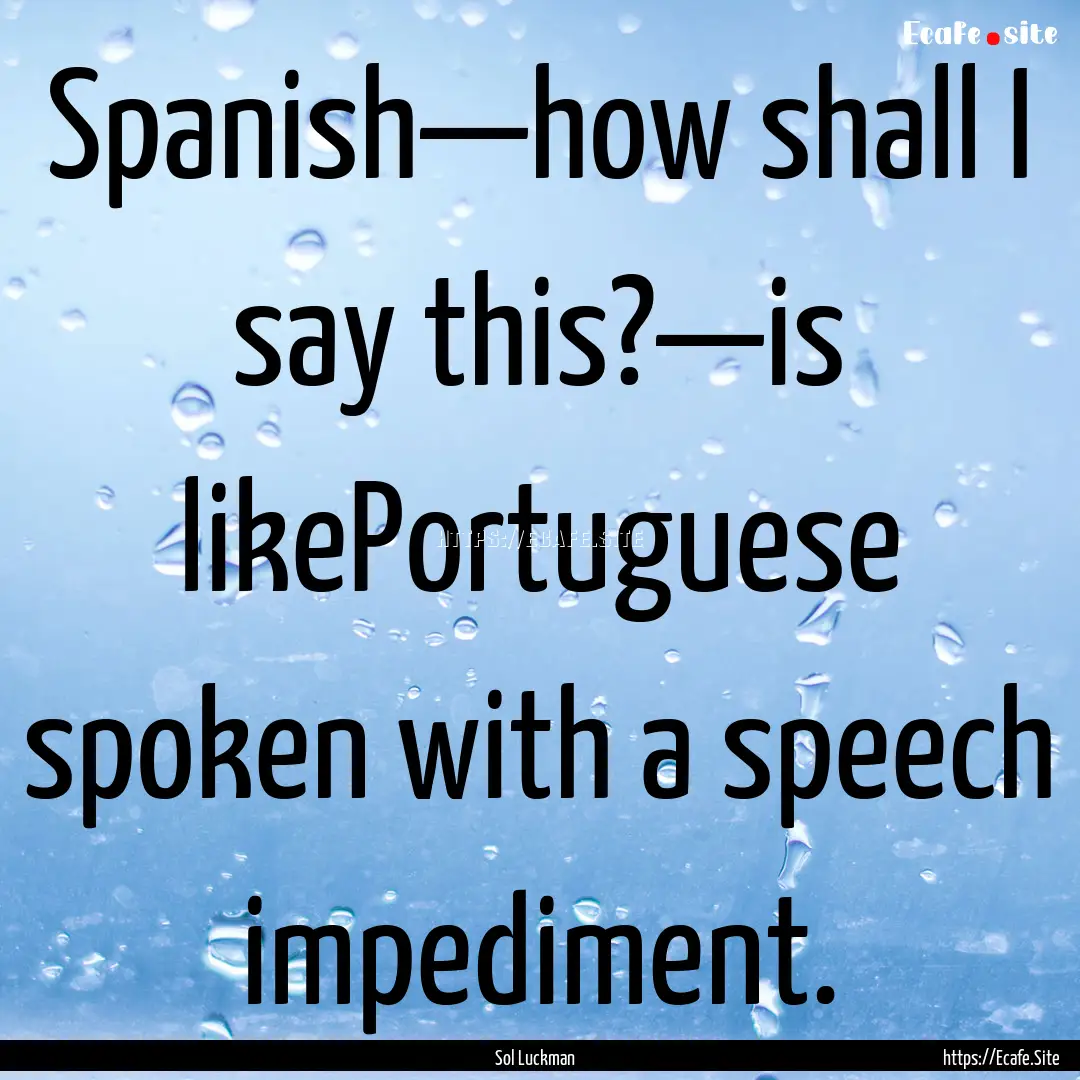 Spanish—how shall I say this?—is likePortuguese.... : Quote by Sol Luckman