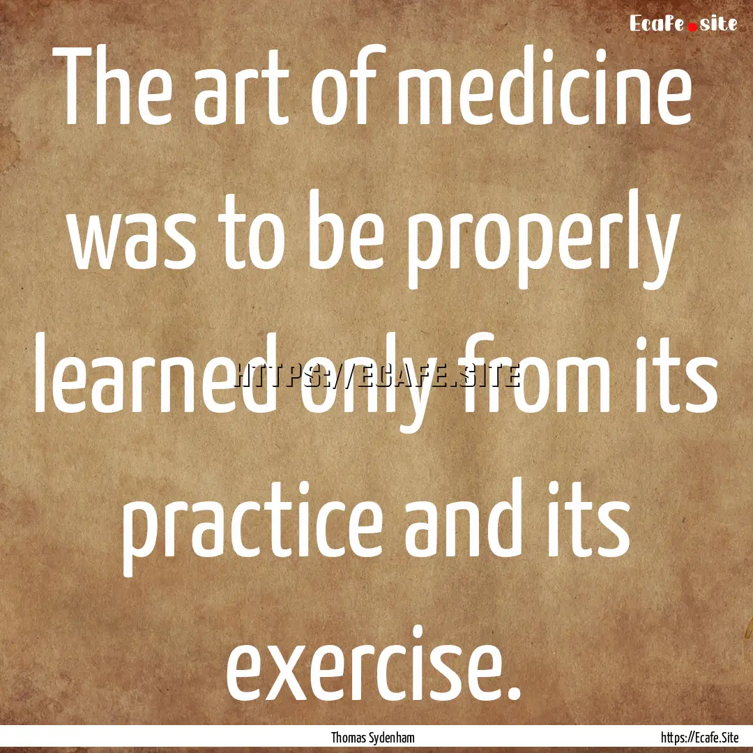 The art of medicine was to be properly learned.... : Quote by Thomas Sydenham