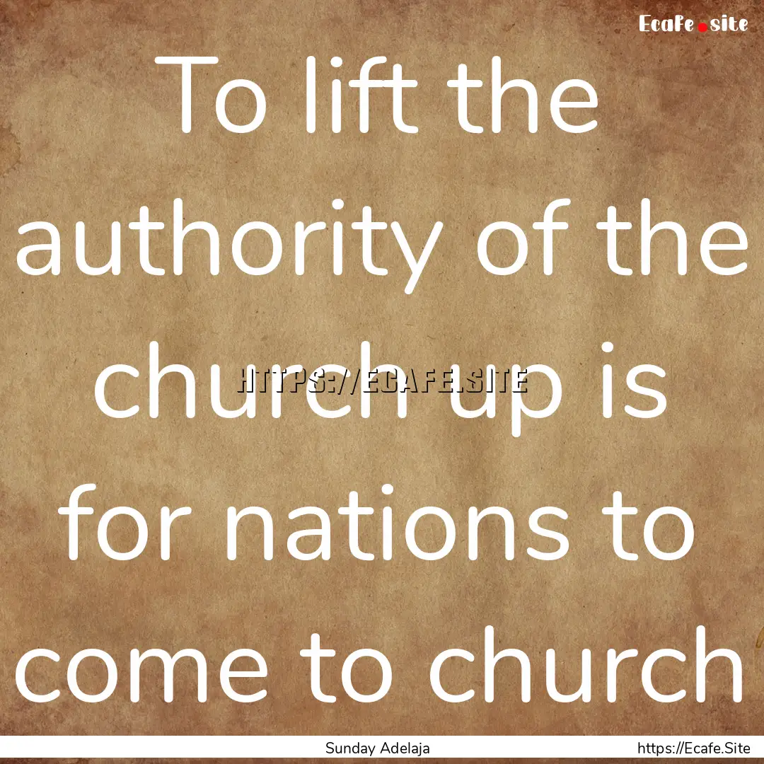 To lift the authority of the church up is.... : Quote by Sunday Adelaja