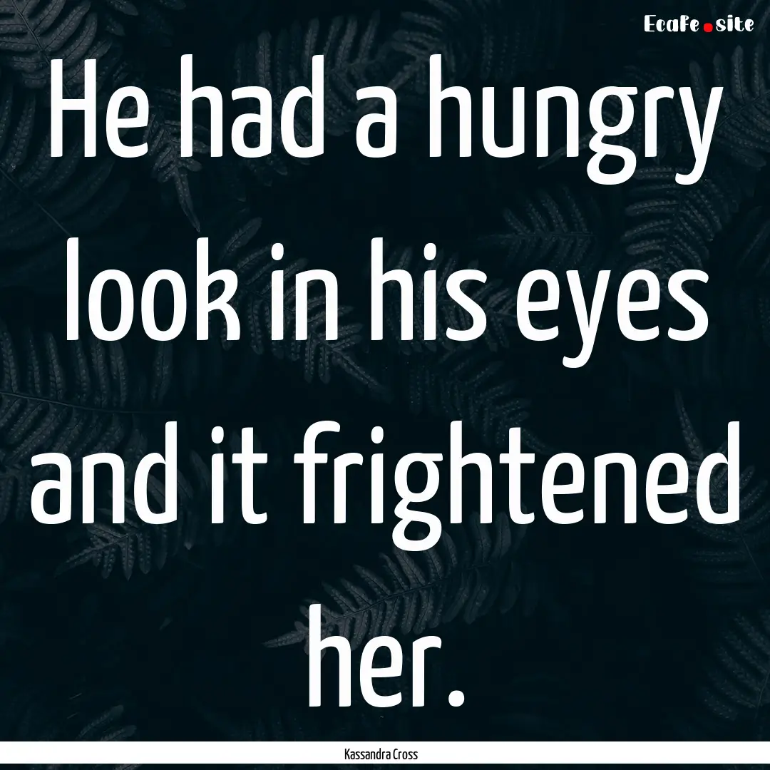 He had a hungry look in his eyes and it frightened.... : Quote by Kassandra Cross