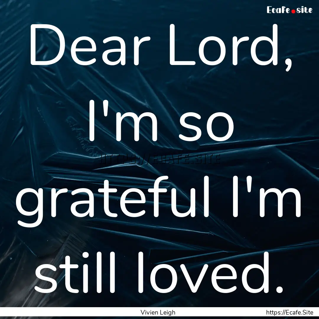 Dear Lord, I'm so grateful I'm still loved..... : Quote by Vivien Leigh