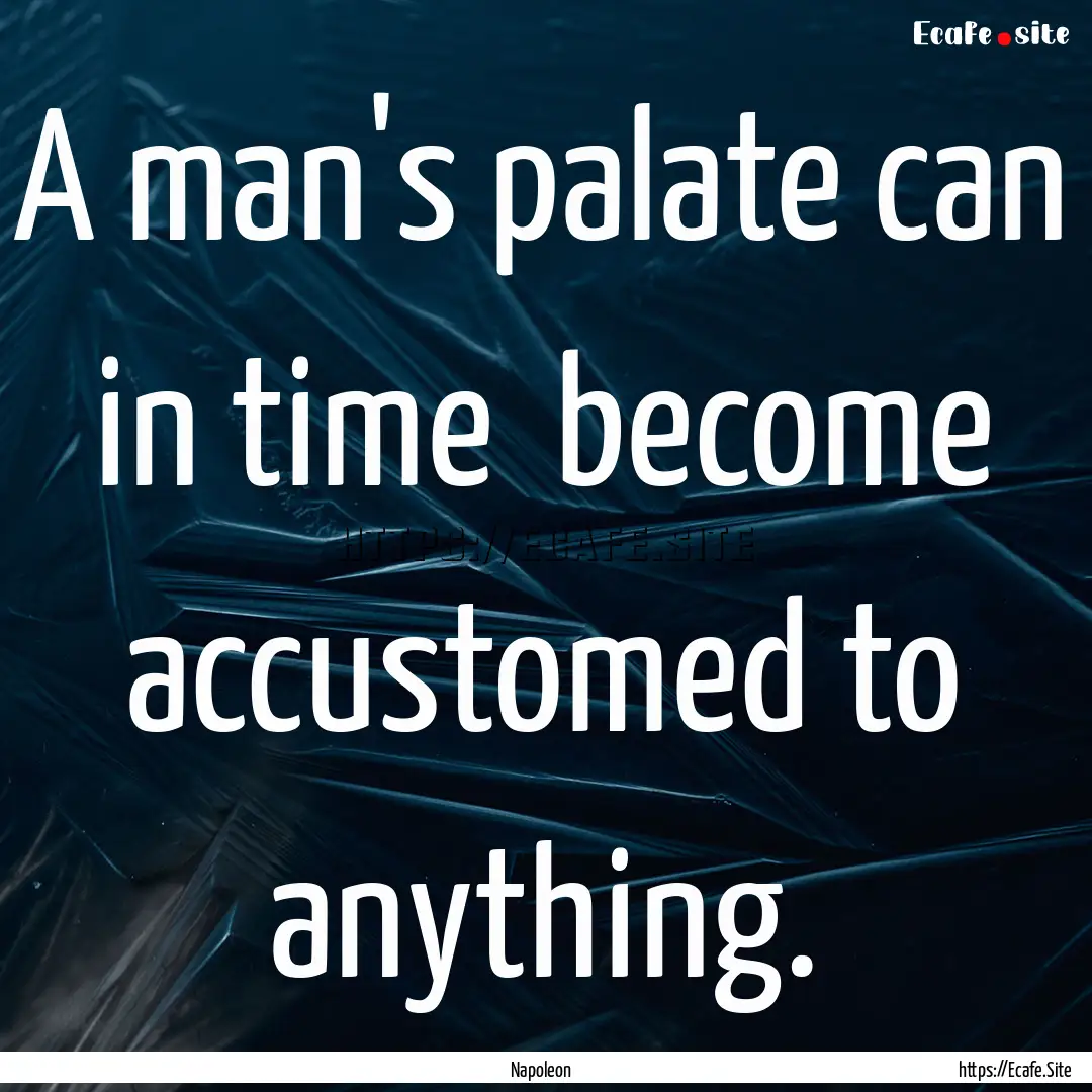 A man's palate can in time become accustomed.... : Quote by Napoleon