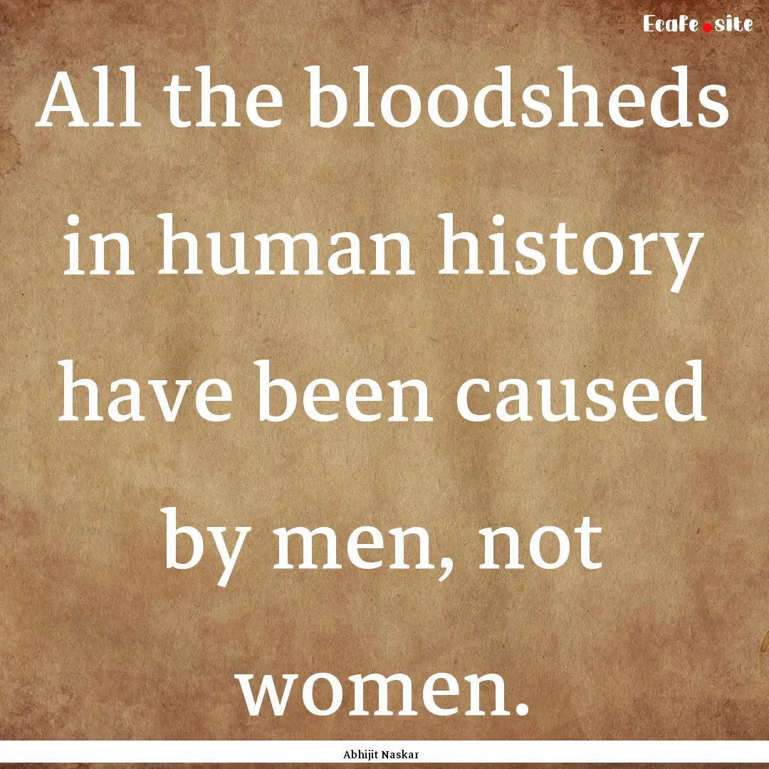 All the bloodsheds in human history have.... : Quote by Abhijit Naskar