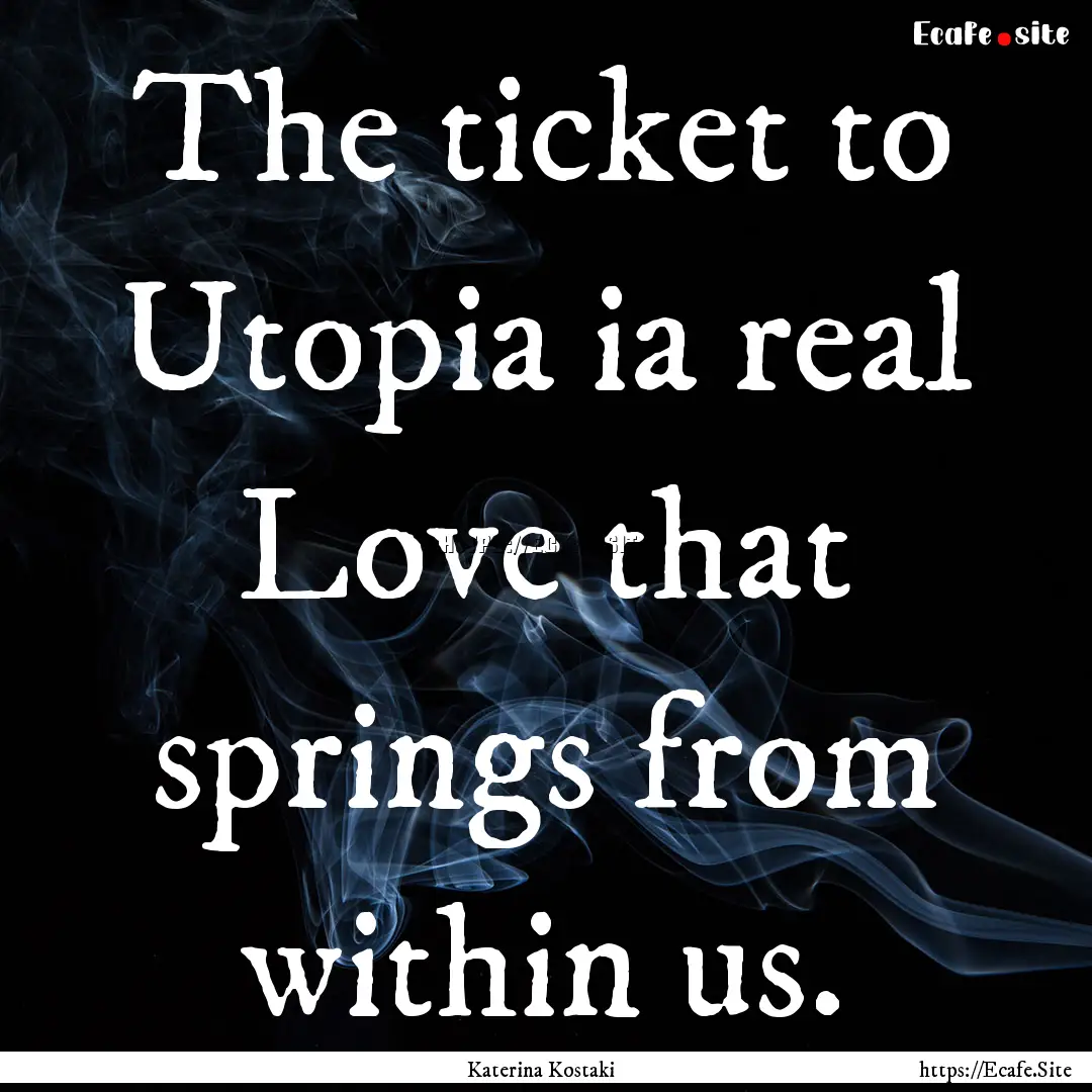 The ticket to Utopia ia real Love that springs.... : Quote by Katerina Kostaki