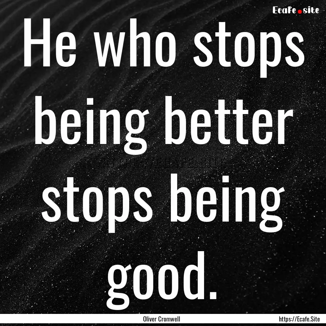 He who stops being better stops being good..... : Quote by Oliver Cromwell