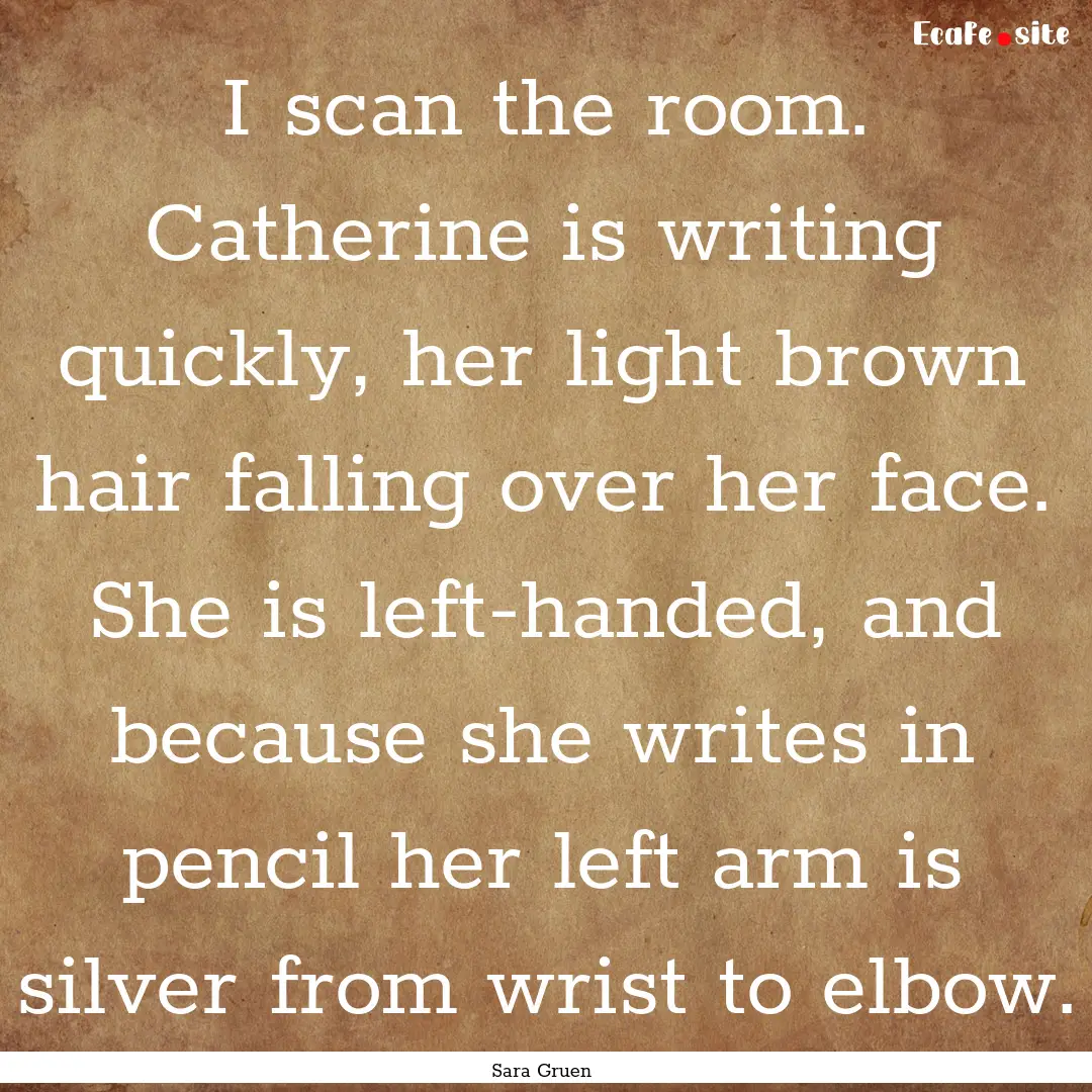 I scan the room. Catherine is writing quickly,.... : Quote by Sara Gruen