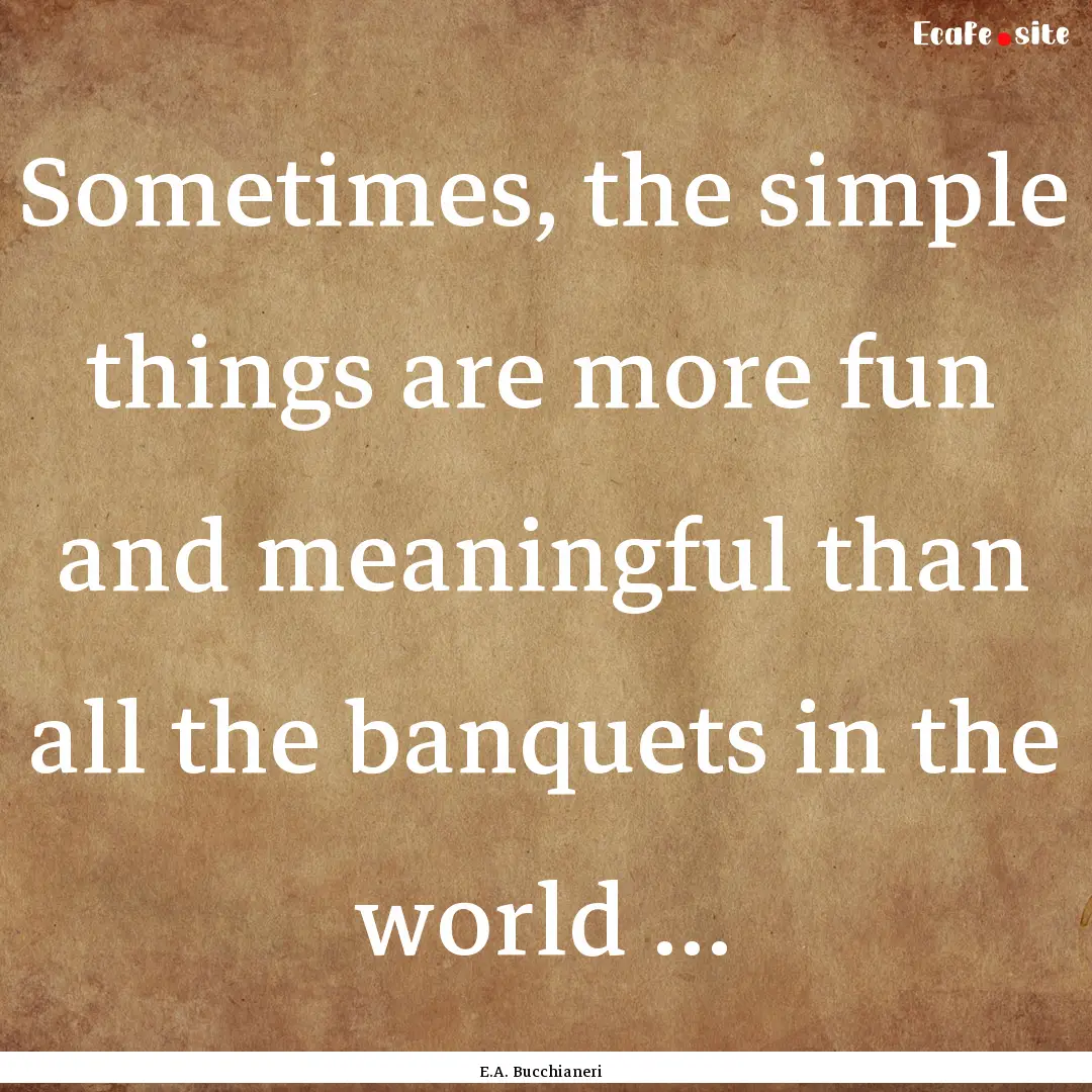 Sometimes, the simple things are more fun.... : Quote by E.A. Bucchianeri