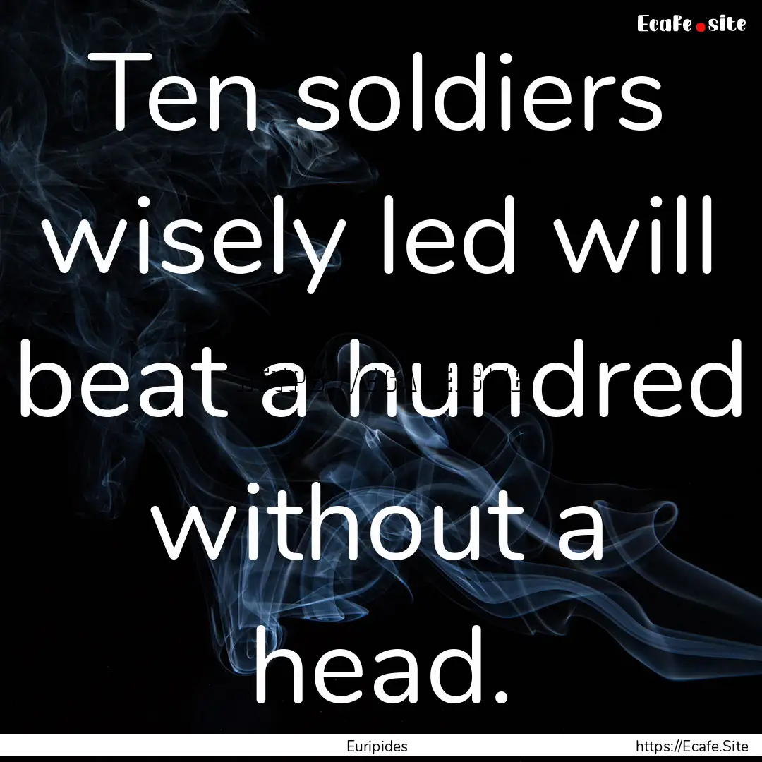 Ten soldiers wisely led will beat a hundred.... : Quote by Euripides