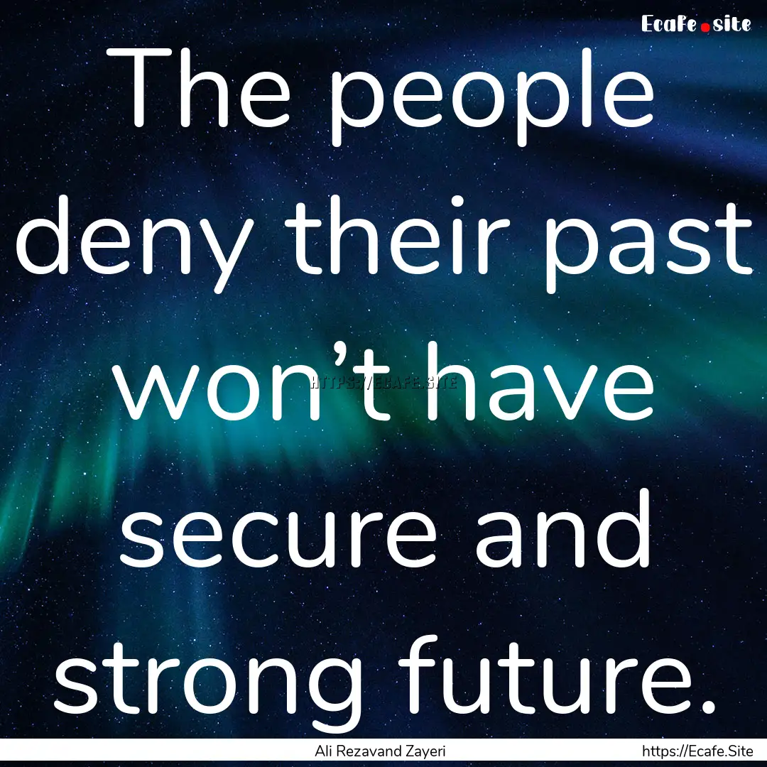 The people deny their past won’t have secure.... : Quote by Ali Rezavand Zayeri