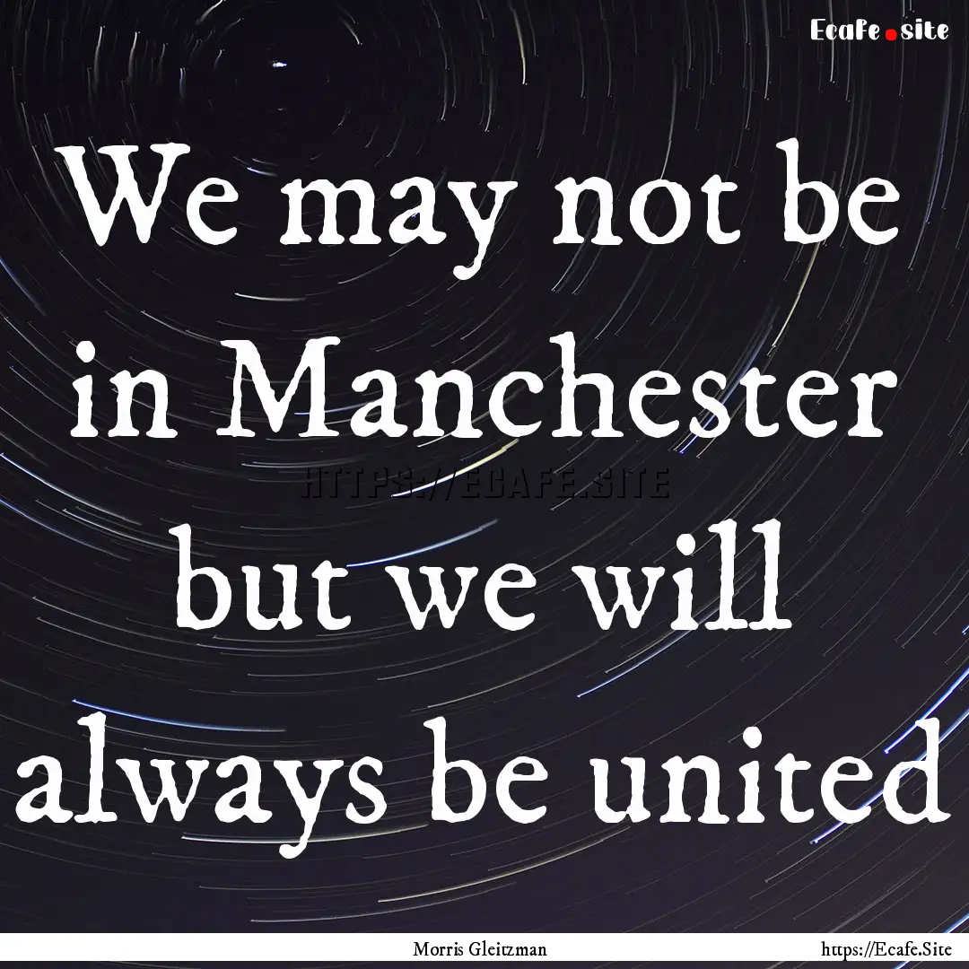 We may not be in Manchester but we will always.... : Quote by Morris Gleitzman